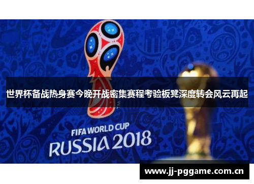 世界杯备战热身赛今晚开战密集赛程考验板凳深度转会风云再起 世界杯备战热身赛今晚开战密集赛程考验板凳深度转会风云再起